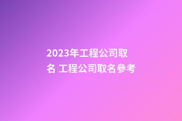 2023年工程公司取名 工程公司取名參考-第1張-公司起名-玄機派